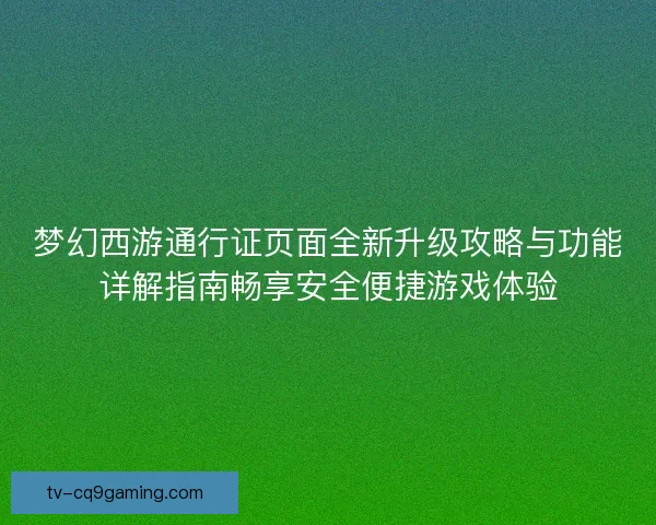 梦幻西游通行证页面全新升级攻略与功能详解指南畅享安全便捷游戏体验